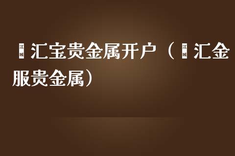 贵金属开户咨询(贵金属开户去哪里开户)