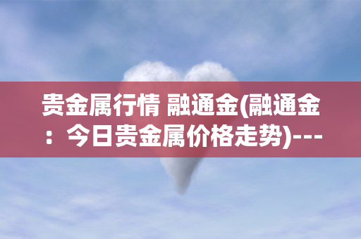 贵金属行情一一融通金(贵金属行情一一融通金最新版本更新内容)