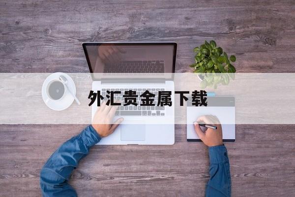 外汇贵金属下载(外汇贵金属交易软件)