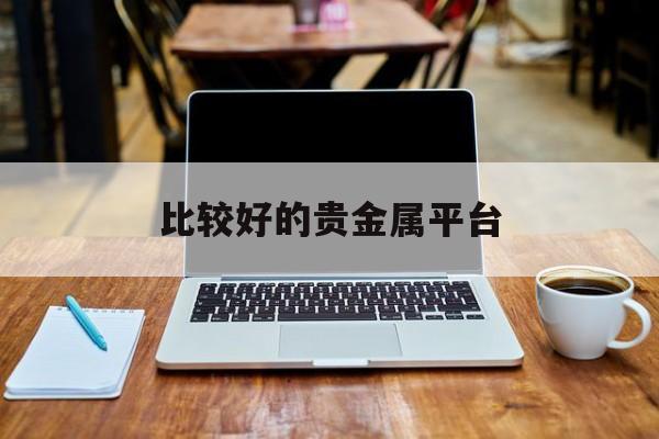比较好的贵金属平台(什么贵金属平台app好)