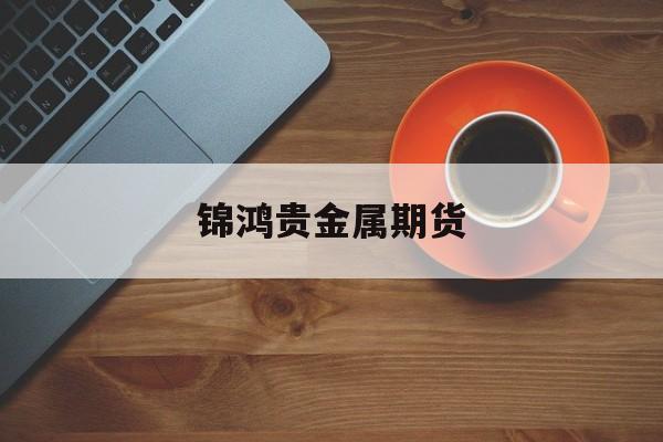 锦鸿贵金属期货(金源期货官方网站)