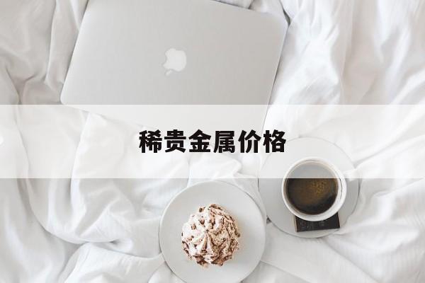 稀贵金属价格(稀贵金属价格排行榜)