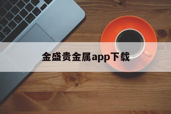 金盛贵金属app下载(金盛贵金属app下载苹果)
